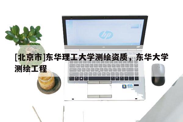 [北京市]東華理工大學(xué)測(cè)繪資質(zhì)，東華大學(xué)測(cè)繪工程