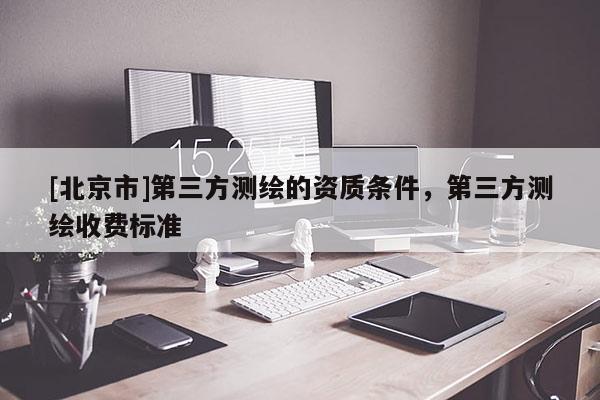 [北京市]第三方測(cè)繪的資質(zhì)條件，第三方測(cè)繪收費(fèi)標(biāo)準(zhǔn)