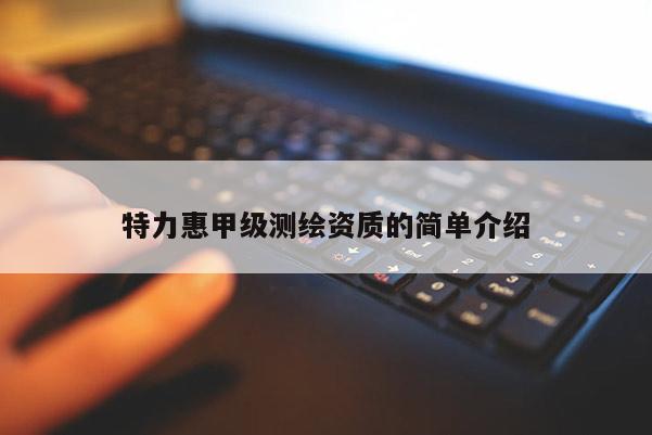 特力惠甲級(jí)測(cè)繪資質(zhì)的簡(jiǎn)單介紹
