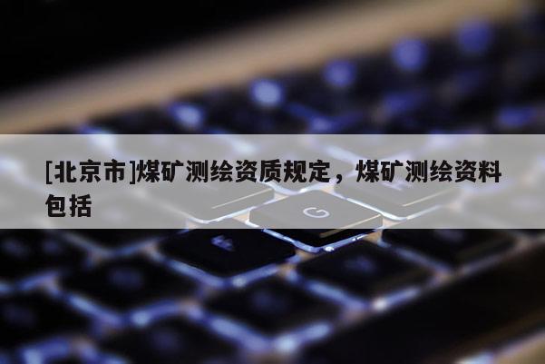 [北京市]煤礦測繪資質(zhì)規(guī)定，煤礦測繪資料包括