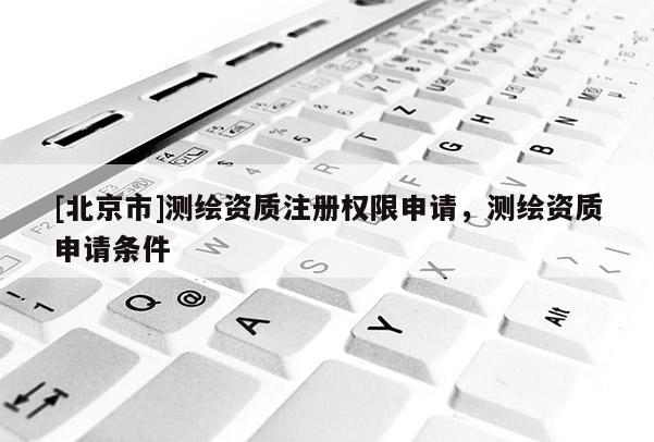 [北京市]測(cè)繪資質(zhì)注冊(cè)權(quán)限申請(qǐng)，測(cè)繪資質(zhì)申請(qǐng)條件