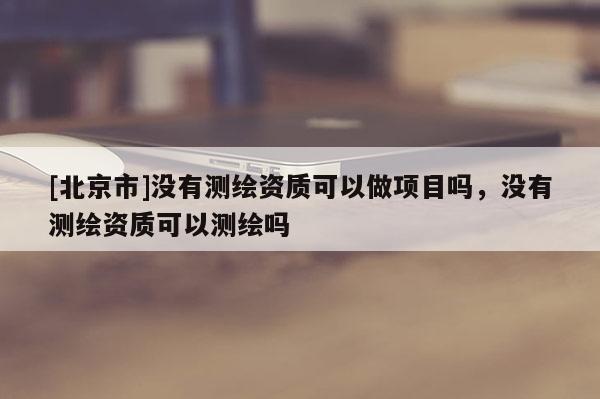 [北京市]沒有測繪資質(zhì)可以做項目嗎，沒有測繪資質(zhì)可以測繪嗎