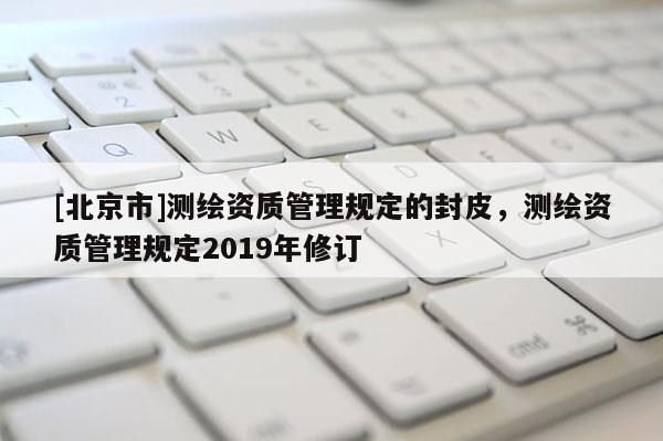 [北京市]測(cè)繪資質(zhì)管理規(guī)定的封皮，測(cè)繪資質(zhì)管理規(guī)定2019年修訂