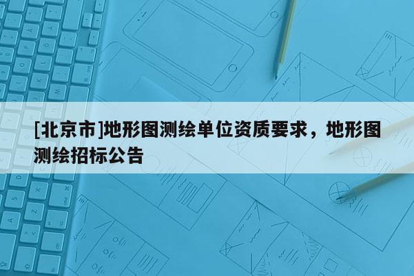 [北京市]地形圖測(cè)繪單位資質(zhì)要求，地形圖測(cè)繪招標(biāo)公告