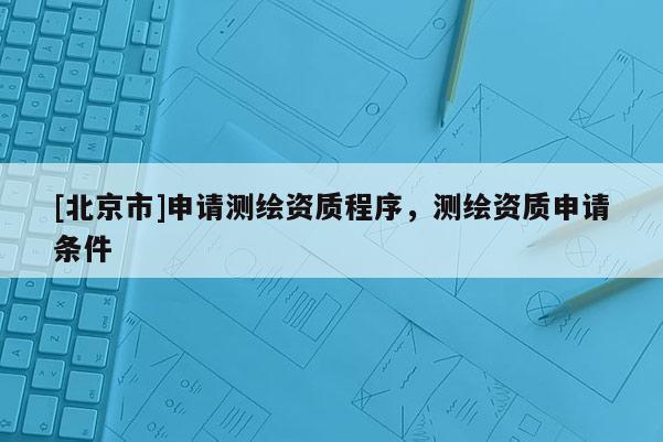 [北京市]申請測繪資質(zhì)程序，測繪資質(zhì)申請條件