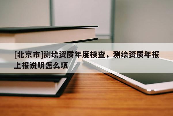 [北京市]測(cè)繪資質(zhì)年度核查，測(cè)繪資質(zhì)年報(bào)上報(bào)說(shuō)明怎么填