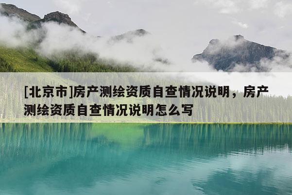 [北京市]房產(chǎn)測繪資質(zhì)自查情況說明，房產(chǎn)測繪資質(zhì)自查情況說明怎么寫