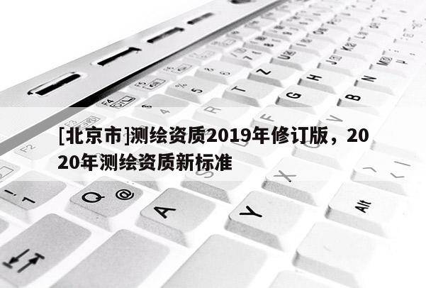 [北京市]測繪資質(zhì)2019年修訂版，2020年測繪資質(zhì)新標準