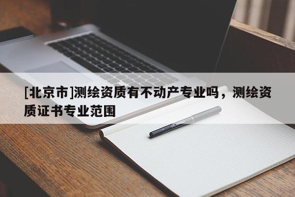[北京市]測繪資質(zhì)有不動產(chǎn)專業(yè)嗎，測繪資質(zhì)證書專業(yè)范圍