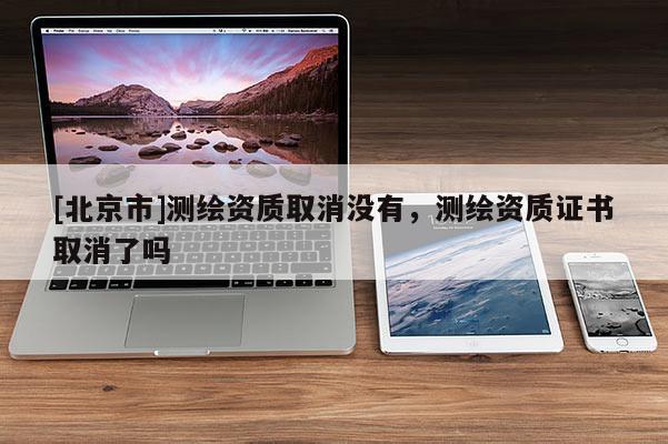 [北京市]測繪資質(zhì)取消沒有，測繪資質(zhì)證書取消了嗎