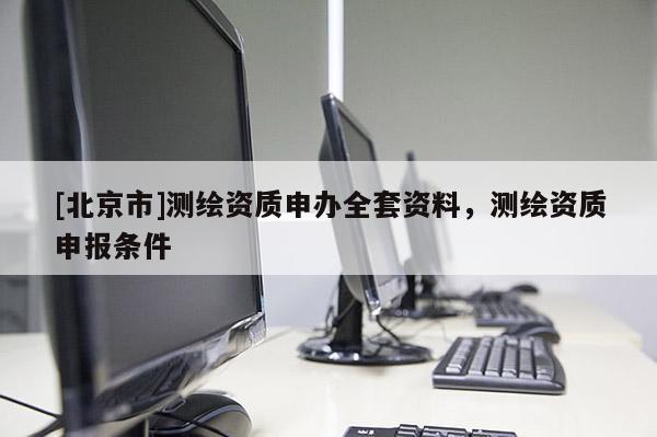 [北京市]測(cè)繪資質(zhì)申辦全套資料，測(cè)繪資質(zhì)申報(bào)條件