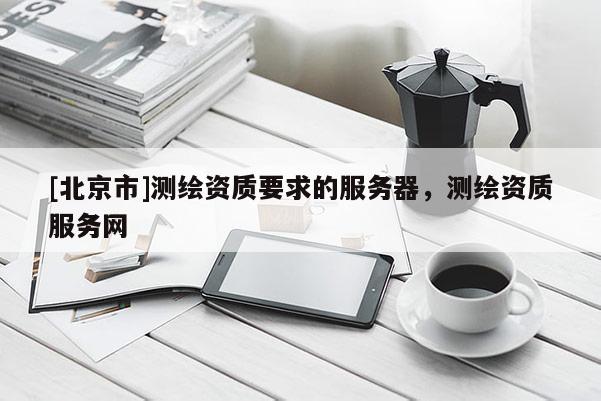 [北京市]測繪資質要求的服務器，測繪資質服務網(wǎng)
