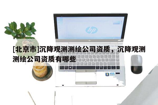 [北京市]沉降觀測測繪公司資質(zhì)，沉降觀測測繪公司資質(zhì)有哪些