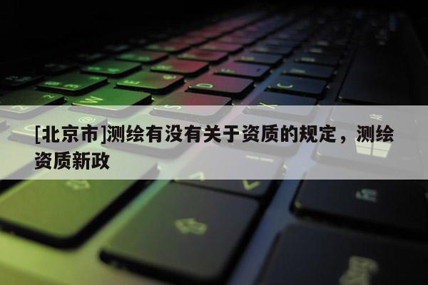 [北京市]測繪有沒有關(guān)于資質(zhì)的規(guī)定，測繪資質(zhì)新政