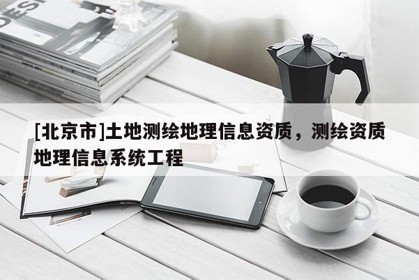 [北京市]土地測繪地理信息資質(zhì)，測繪資質(zhì)地理信息系統(tǒng)工程