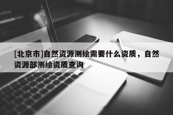[北京市]自然資源測(cè)繪需要什么資質(zhì)，自然資源部測(cè)繪資質(zhì)查詢
