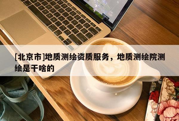 [北京市]地質(zhì)測繪資質(zhì)服務(wù)，地質(zhì)測繪院測繪是干啥的