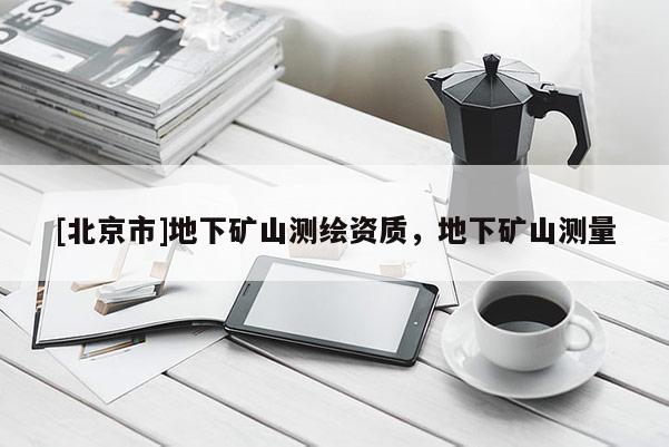 [北京市]地下礦山測繪資質(zhì)，地下礦山測量