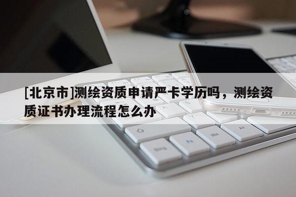 [北京市]測(cè)繪資質(zhì)申請(qǐng)嚴(yán)卡學(xué)歷嗎，測(cè)繪資質(zhì)證書辦理流程怎么辦