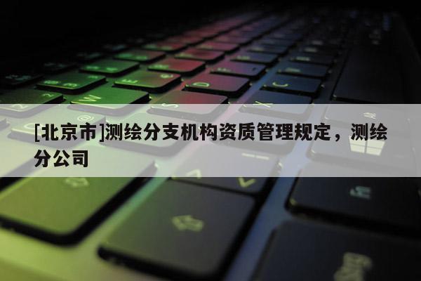 [北京市]測繪分支機(jī)構(gòu)資質(zhì)管理規(guī)定，測繪分公司