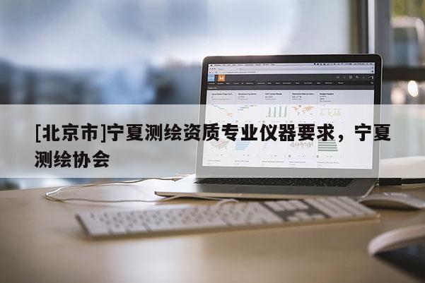 [北京市]寧夏測(cè)繪資質(zhì)專業(yè)儀器要求，寧夏測(cè)繪協(xié)會(huì)
