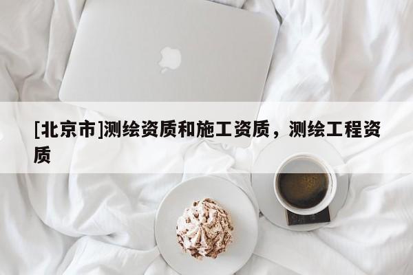 [北京市]測繪資質(zhì)和施工資質(zhì)，測繪工程資質(zhì)
