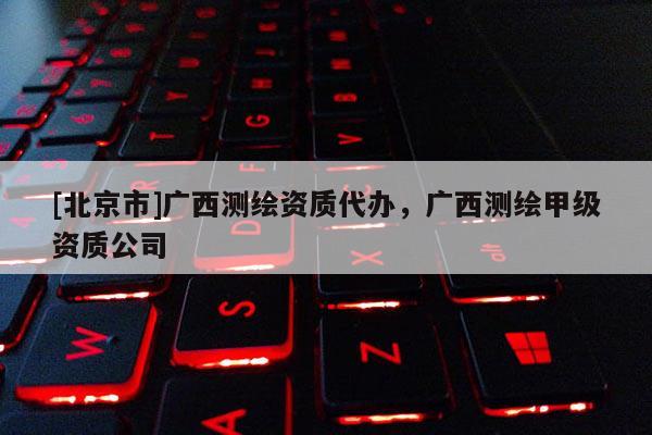 [北京市]廣西測(cè)繪資質(zhì)代辦，廣西測(cè)繪甲級(jí)資質(zhì)公司