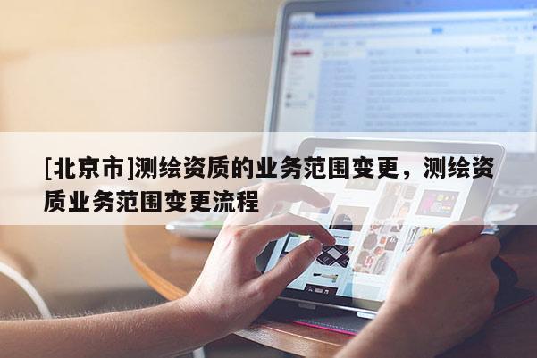 [北京市]測(cè)繪資質(zhì)的業(yè)務(wù)范圍變更，測(cè)繪資質(zhì)業(yè)務(wù)范圍變更流程
