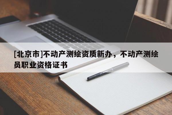[北京市]不動產(chǎn)測繪資質(zhì)新辦，不動產(chǎn)測繪員職業(yè)資格證書