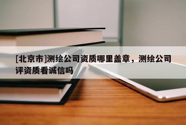 [北京市]測(cè)繪公司資質(zhì)哪里蓋章，測(cè)繪公司評(píng)資質(zhì)看誠信嗎