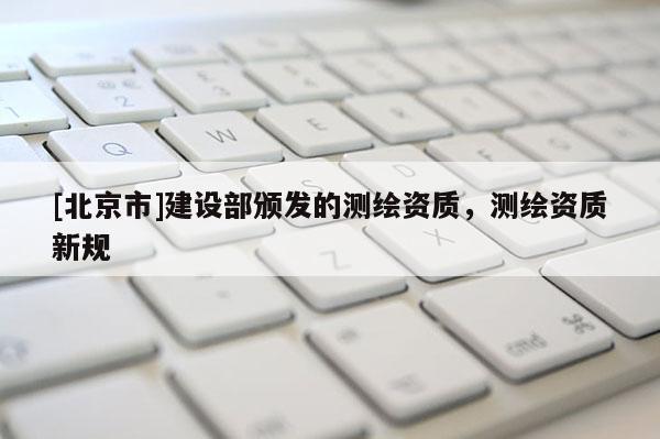 [北京市]建設(shè)部頒發(fā)的測(cè)繪資質(zhì)，測(cè)繪資質(zhì)新規(guī)