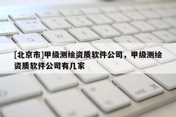 [北京市]甲級(jí)測(cè)繪資質(zhì)軟件公司，甲級(jí)測(cè)繪資質(zhì)軟件公司有幾家
