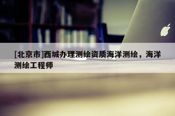 [北京市]西城辦理測(cè)繪資質(zhì)海洋測(cè)繪，海洋測(cè)繪工程師