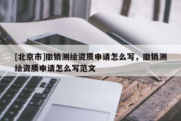 [北京市]撤銷(xiāo)測(cè)繪資質(zhì)申請(qǐng)?jiān)趺磳?xiě)，撤銷(xiāo)測(cè)繪資質(zhì)申請(qǐng)?jiān)趺磳?xiě)范文