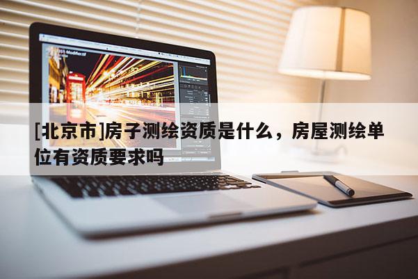 [北京市]房子測(cè)繪資質(zhì)是什么，房屋測(cè)繪單位有資質(zhì)要求嗎