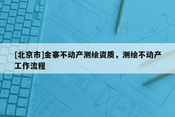 [北京市]金寨不動(dòng)產(chǎn)測(cè)繪資質(zhì)，測(cè)繪不動(dòng)產(chǎn)工作流程
