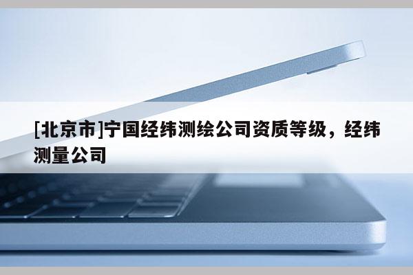 [北京市]寧國經(jīng)緯測繪公司資質(zhì)等級，經(jīng)緯測量公司
