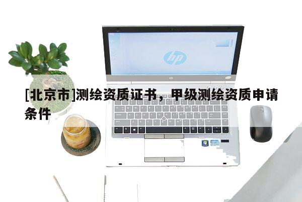 [北京市]測繪資質證書，甲級測繪資質申請條件
