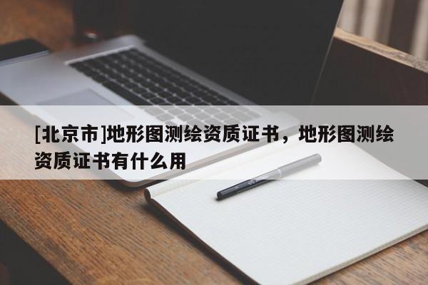 [北京市]地形圖測繪資質(zhì)證書，地形圖測繪資質(zhì)證書有什么用