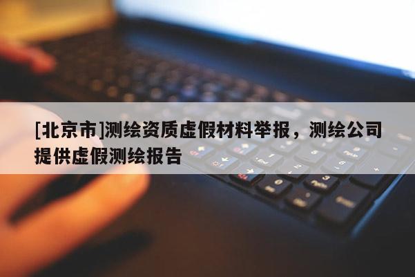 [北京市]測(cè)繪資質(zhì)虛假材料舉報(bào)，測(cè)繪公司提供虛假測(cè)繪報(bào)告