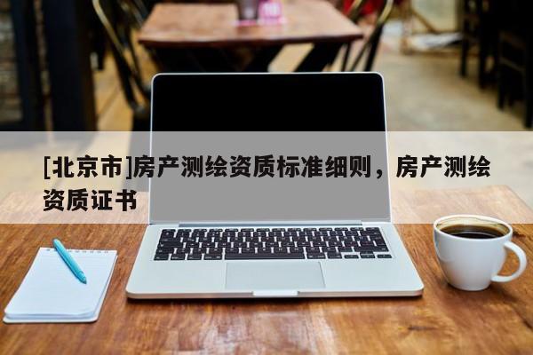 [北京市]房產(chǎn)測繪資質(zhì)標準細則，房產(chǎn)測繪資質(zhì)證書