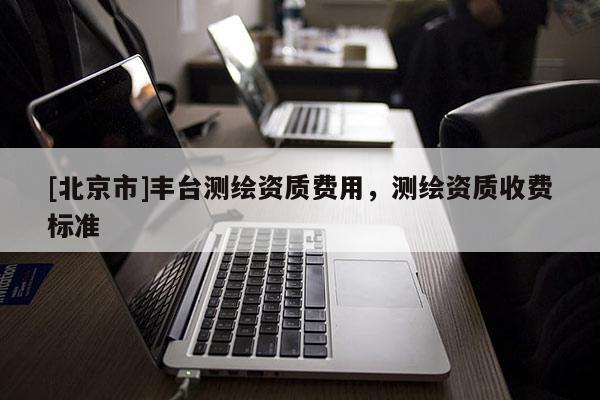 [北京市]豐臺測繪資質(zhì)費用，測繪資質(zhì)收費標準