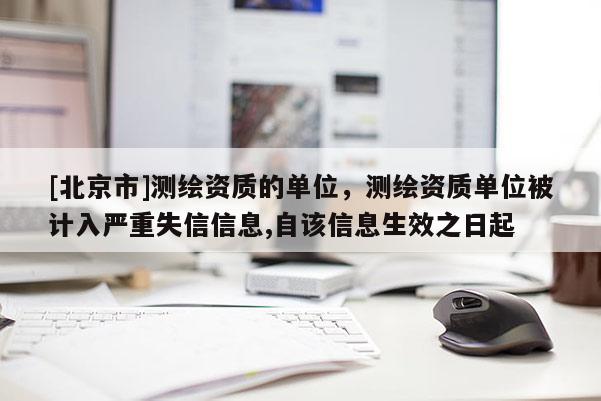 [北京市]測(cè)繪資質(zhì)的單位，測(cè)繪資質(zhì)單位被計(jì)入嚴(yán)重失信信息,自該信息生效之日起