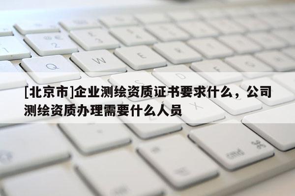 [北京市]企業(yè)測(cè)繪資質(zhì)證書(shū)要求什么，公司測(cè)繪資質(zhì)辦理需要什么人員