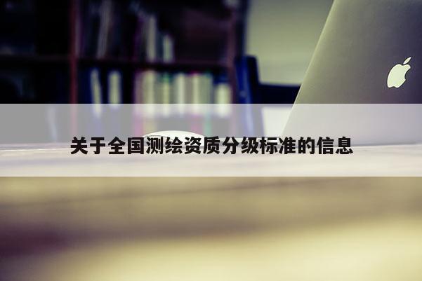 關(guān)于全國(guó)測(cè)繪資質(zhì)分級(jí)標(biāo)準(zhǔn)的信息