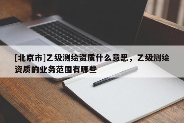 [北京市]乙級(jí)測(cè)繪資質(zhì)什么意思，乙級(jí)測(cè)繪資質(zhì)的業(yè)務(wù)范圍有哪些