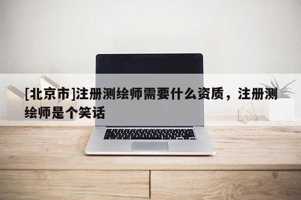 [北京市]注冊測繪師需要什么資質(zhì)，注冊測繪師是個笑話