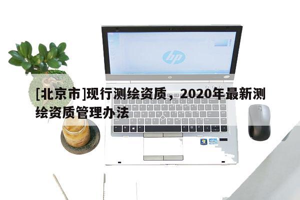 [北京市]現(xiàn)行測繪資質(zhì)，2020年最新測繪資質(zhì)管理辦法