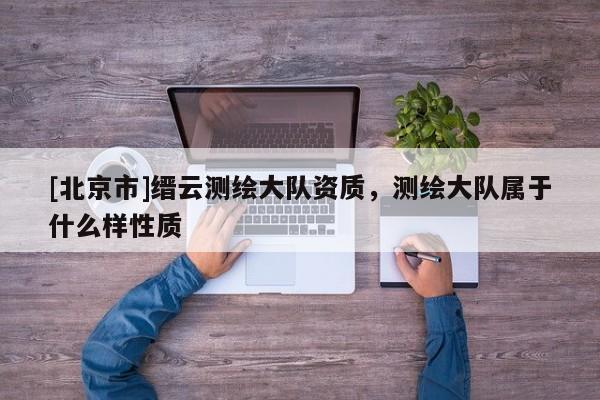 [北京市]縉云測(cè)繪大隊(duì)資質(zhì)，測(cè)繪大隊(duì)屬于什么樣性質(zhì)