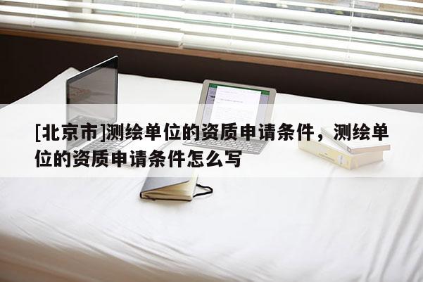 [北京市]測繪單位的資質(zhì)申請條件，測繪單位的資質(zhì)申請條件怎么寫
